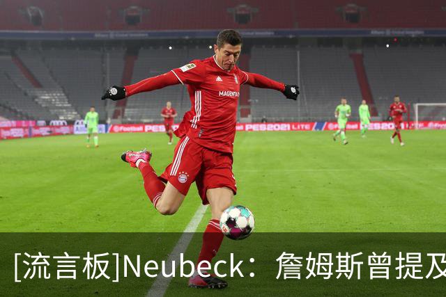 [流言板]Neubeck：詹姆斯曾提及76人球迷对他的喜爱，这绝非无关紧要